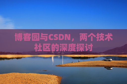 博客园与CSDN,两个技术社区的深度探讨 博客园与CSDN,两个技术社区的深度探讨
